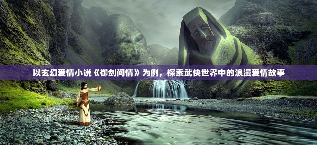 以玄幻爱情小说《御剑问情》为例，探索武侠世界中的浪漫爱情故事